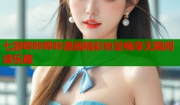 七游哔咔哔咔漫画精彩纷呈畅享无限阅读乐趣