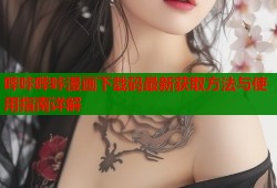 哔咔哔咔漫画下载码最新获取方法与使用指南详解