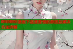 哔咔哔咔漫画下载速度慢的原因及解决方法详解