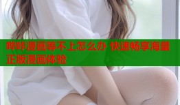 哔咔漫画等不上怎么办 快速畅享海量正版漫画体验
