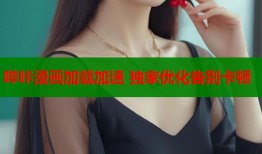 哔咔漫画加载加速 独家优化告别卡顿