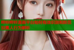 哔咔哔咔漫画平台如何有效识别和防范拉黑人行为解析