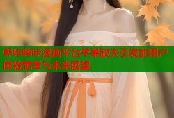 哔咔哔咔漫画平台苹果缺失引发的用户体验思考与未来展望