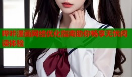 哔咔漫画网络优化指南助你畅享无忧阅读体验