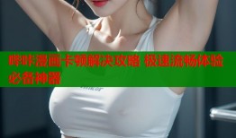 哔咔漫画卡顿解决攻略 极速流畅体验必备神器