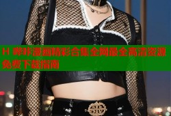 H 哔咔漫画精彩合集全网最全高清资源免费下载指南