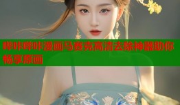 哔咔哔咔漫画马赛克高清去除神器助你畅享原画