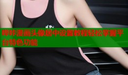 哔咔漫画头像居中设置教程轻松掌握平台特色功能