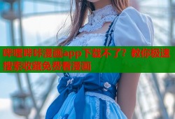 哔哩哔咔漫画app下载不了？教你极速搜索收藏免费看漫画