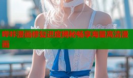 哔咔漫画修复进度揭秘畅享海量高清漫画