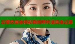 云缨欢迎会精彩瞬间哔咔漫画全记录