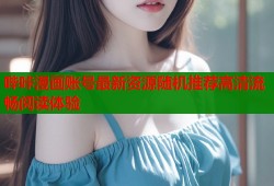 哔咔漫画账号最新资源随机推荐高清流畅阅读体验