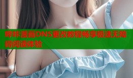 哔咔漫画DNS更改教程畅享极速无障碍阅读体验