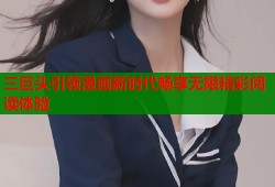 三巨头引领漫画新时代畅享无限精彩阅读体验