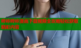 哔咔哔咔漫画下载视频全攻略轻松获取精彩内容