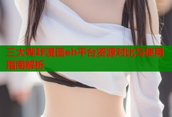 三大哔咔漫画eh平台资源对比与使用指南解析