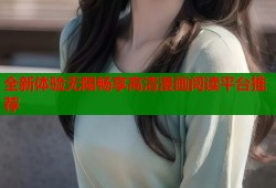 全新体验无限畅享高清漫画阅读平台推荐