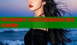 哔咔漫画屡次关闭背后隐藏的精彩阅读体验揭秘