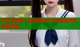 哔咔漫画晚上加载慢解决方案极速畅享海量漫画