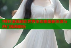 f哔咔漫画精彩世界全攻略最新资源与热门推荐解析