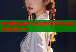 哔咔哔咔漫画平台突发爆炸事件全程揭秘与影响分析