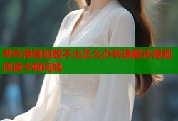 哔咔漫画加载不出怎么办快速解决漫画阅读卡顿问题