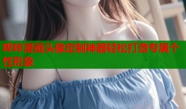 哔咔漫画头像定制神器轻松打造专属个性形象