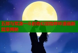 五郎与荒泷一斗的奇幻冒险哔咔漫画新篇章揭秘