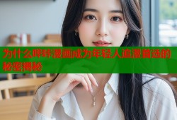 为什么哔咔漫画成为年轻人追漫首选的秘密揭秘