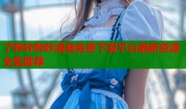 了哔咔哔咔漫画免费下载平台最新资源全集推荐