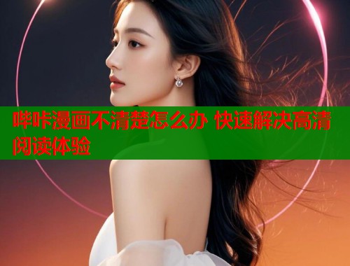 哔咔漫画不清楚怎么办 快速解决高清阅读体验