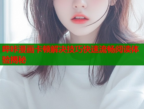 哔咔漫画卡顿解决技巧快速流畅阅读体验揭秘