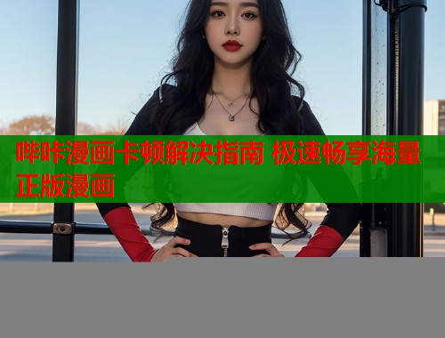 哔咔漫画卡顿解决指南 极速畅享海量正版漫画