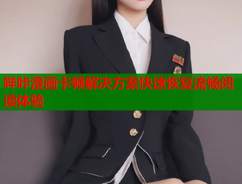 哔咔漫画卡顿解决方案快速恢复流畅阅读体验