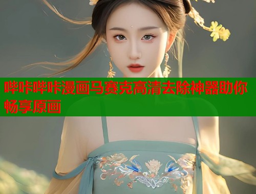 哔咔哔咔漫画马赛克高清去除神器助你畅享原画