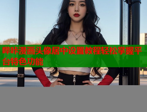 哔咔漫画头像居中设置教程轻松掌握平台特色功能