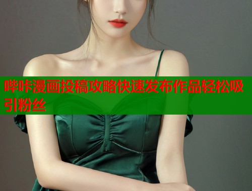 哔咔漫画投稿攻略快速发布作品轻松吸引粉丝