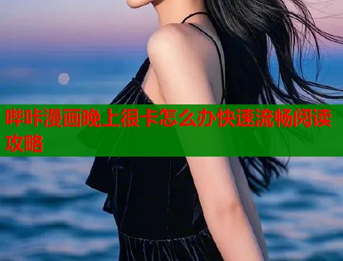 哔咔漫画晚上很卡怎么办快速流畅阅读攻略