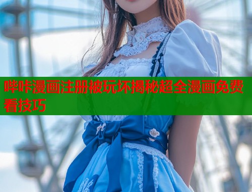 哔咔漫画注册被玩坏揭秘超全漫画免费看技巧