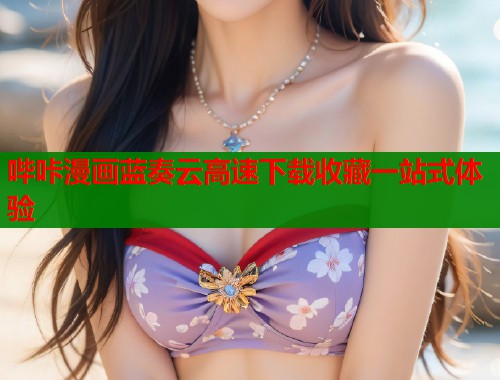 哔咔漫画蓝奏云高速下载收藏一站式体验