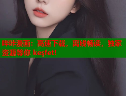 哔咔漫画：高速下载，离线畅读，独家资源等你 keşfet!