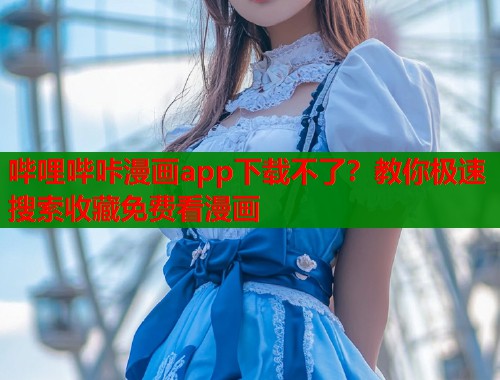 哔哩哔咔漫画app下载不了？教你极速搜索收藏免费看漫画