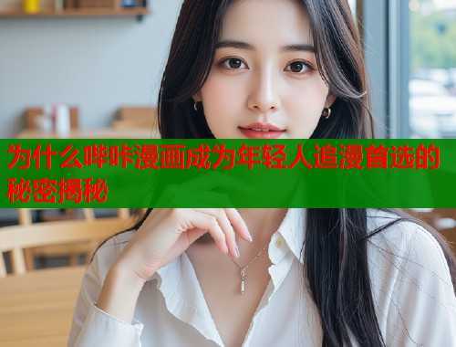 为什么哔咔漫画成为年轻人追漫首选的秘密揭秘
