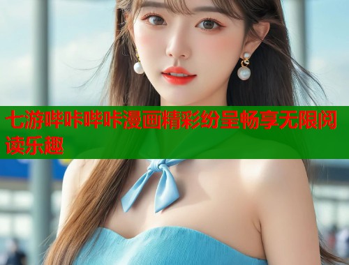 七游哔咔哔咔漫画精彩纷呈畅享无限阅读乐趣