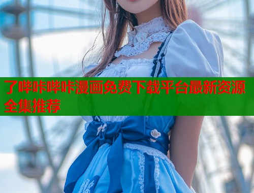 了哔咔哔咔漫画免费下载平台最新资源全集推荐