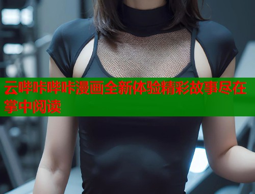 云哔咔哔咔漫画全新体验精彩故事尽在掌中阅读