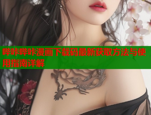 哔咔哔咔漫画下载码最新获取方法与使用指南详解