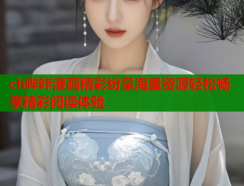 ch哔咔漫画精彩纷呈海量资源轻松畅享精彩阅读体验
