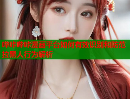 哔咔哔咔漫画平台如何有效识别和防范拉黑人行为解析