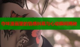 夺味漫画里的情感纠葛与心动瞬间揭秘